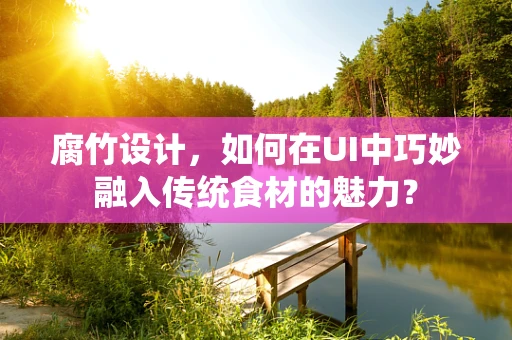 腐竹设计，如何在UI中巧妙融入传统食材的魅力？