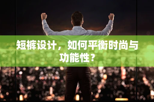短裤设计，如何平衡时尚与功能性？