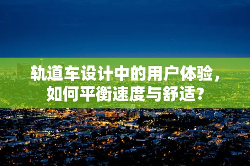 轨道车设计中的用户体验，如何平衡速度与舒适？