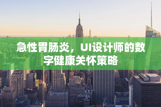 急性胃肠炎，UI设计师的数字健康关怀策略