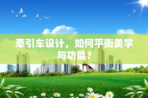 牵引车设计，如何平衡美学与功能？