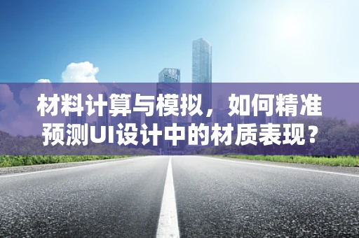 材料计算与模拟，如何精准预测UI设计中的材质表现？