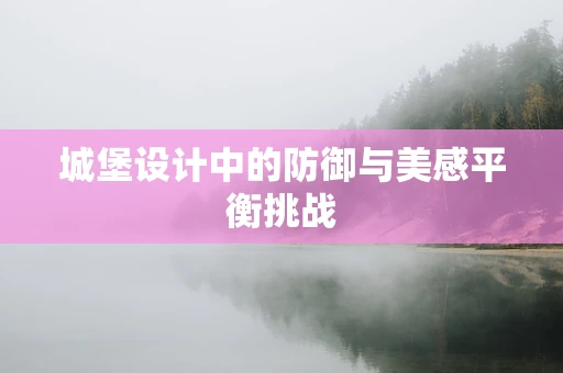 城堡设计中的防御与美感平衡挑战