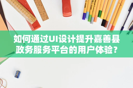 如何通过UI设计提升嘉善县政务服务平台的用户体验？