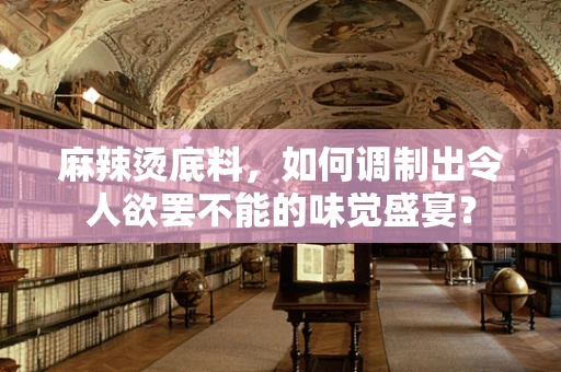 麻辣烫底料，如何调制出令人欲罢不能的味觉盛宴？