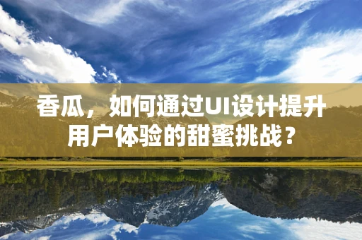 香瓜，如何通过UI设计提升用户体验的甜蜜挑战？