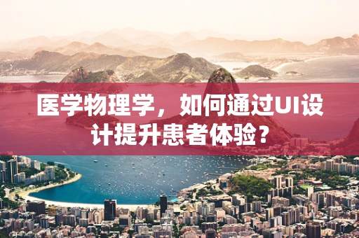 医学物理学，如何通过UI设计提升患者体验？
