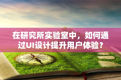 在研究所实验室中，如何通过UI设计提升用户体验？