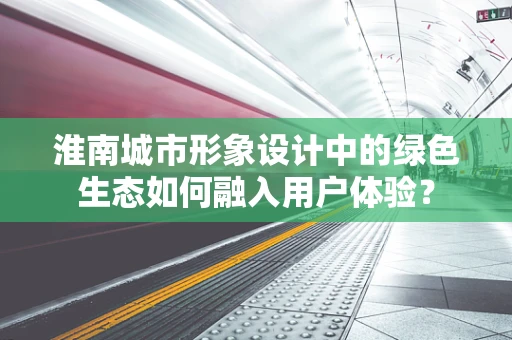 淮南城市形象设计中的绿色生态如何融入用户体验？