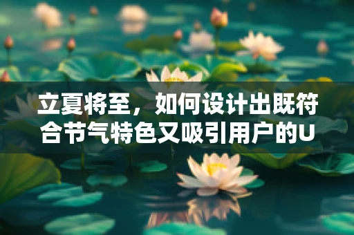 立夏将至，如何设计出既符合节气特色又吸引用户的UI界面？