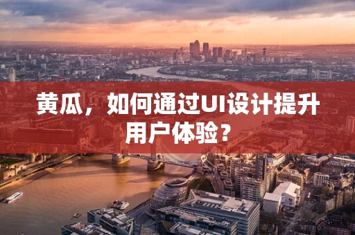 黄瓜，如何通过UI设计提升用户体验？