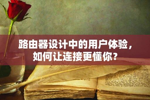 路由器设计中的用户体验，如何让连接更懂你？
