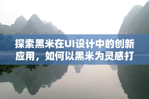 探索黑米在UI设计中的创新应用，如何以黑米为灵感打造独特视觉体验？