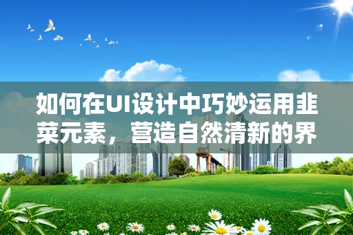 如何在UI设计中巧妙运用韭菜元素，营造自然清新的界面风格？