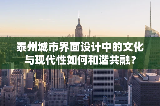 泰州城市界面设计中的文化与现代性如何和谐共融？