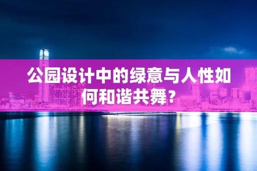 公园设计中的绿意与人性如何和谐共舞？