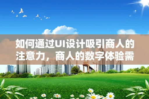 如何通过UI设计吸引商人的注意力，商人的数字体验需求与期望？