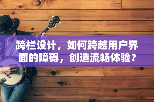 跨栏设计，如何跨越用户界面的障碍，创造流畅体验？