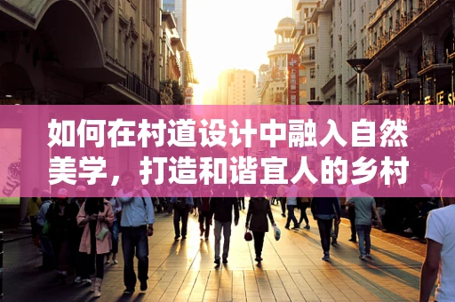 如何在村道设计中融入自然美学，打造和谐宜人的乡村景观？