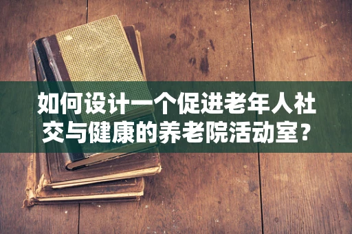 如何设计一个促进老年人社交与健康的养老院活动室？