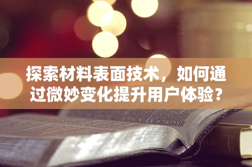 探索材料表面技术，如何通过微妙变化提升用户体验？