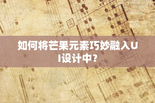 如何将芒果元素巧妙融入UI设计中？