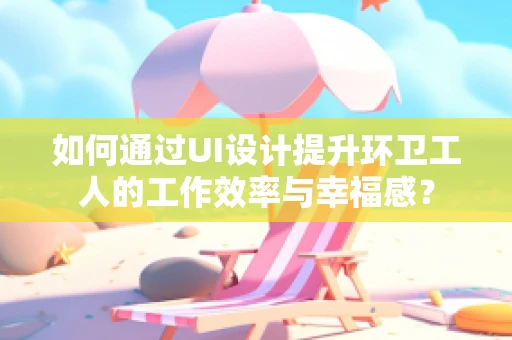 如何通过UI设计提升环卫工人的工作效率与幸福感？
