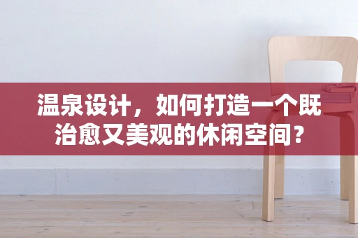 温泉设计，如何打造一个既治愈又美观的休闲空间？