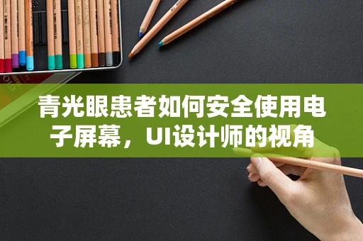 青光眼患者如何安全使用电子屏幕，UI设计师的视角