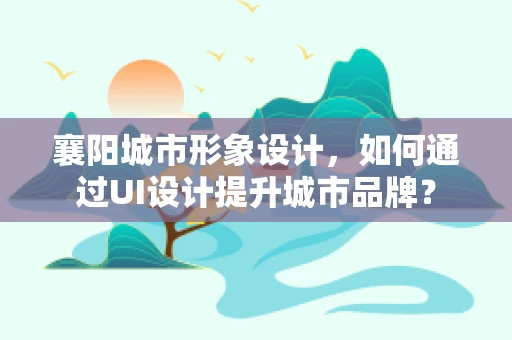 襄阳城市形象设计，如何通过UI设计提升城市品牌？