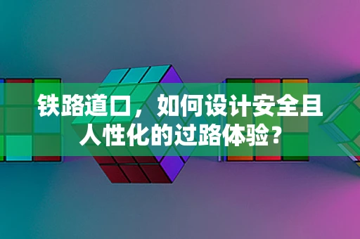 铁路道口，如何设计安全且人性化的过路体验？