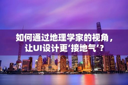 如何通过地理学家的视角，让UI设计更‘接地气’？