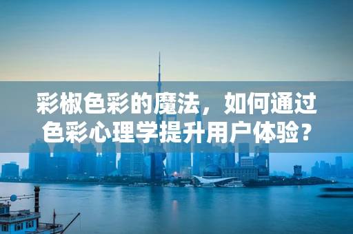 彩椒色彩的魔法，如何通过色彩心理学提升用户体验？