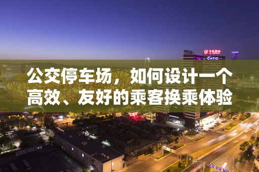 公交停车场，如何设计一个高效、友好的乘客换乘体验？