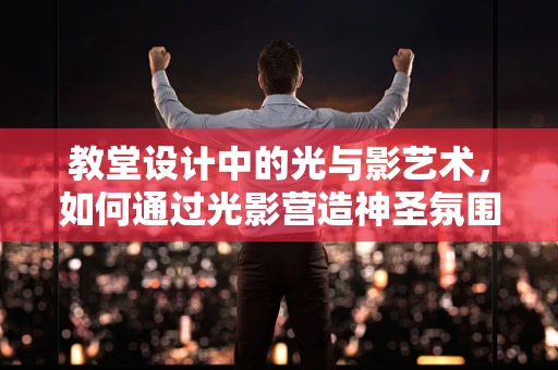 教堂设计中的光与影艺术，如何通过光影营造神圣氛围？