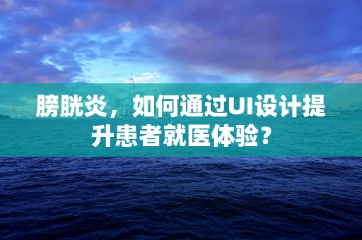 膀胱炎，如何通过UI设计提升患者就医体验？