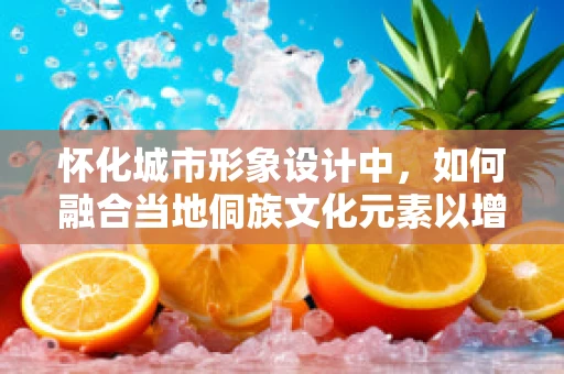 怀化城市形象设计中，如何融合当地侗族文化元素以增强地域认同感？