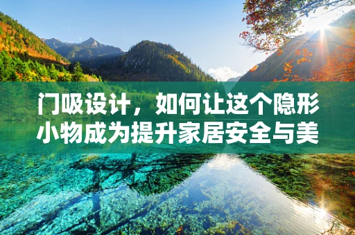 门吸设计，如何让这个隐形小物成为提升家居安全与美感的秘密武器？