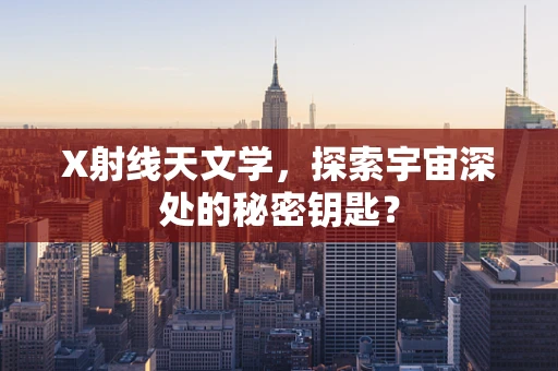 X射线天文学，探索宇宙深处的秘密钥匙？