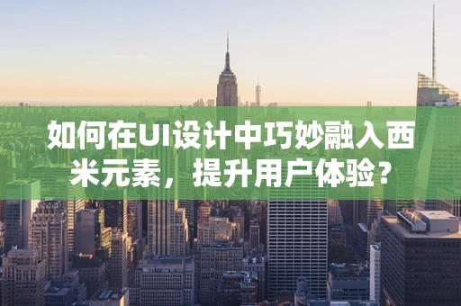 如何在UI设计中巧妙融入西米元素，提升用户体验？