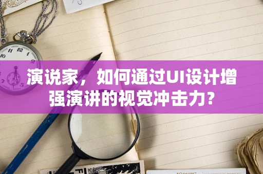 演说家，如何通过UI设计增强演讲的视觉冲击力？