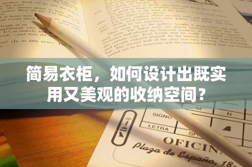 简易衣柜，如何设计出既实用又美观的收纳空间？