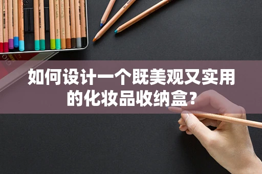 如何设计一个既美观又实用的化妆品收纳盒？