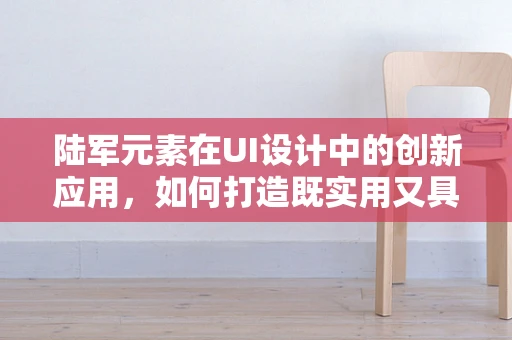 陆军元素在UI设计中的创新应用，如何打造既实用又具军事风格的界面？