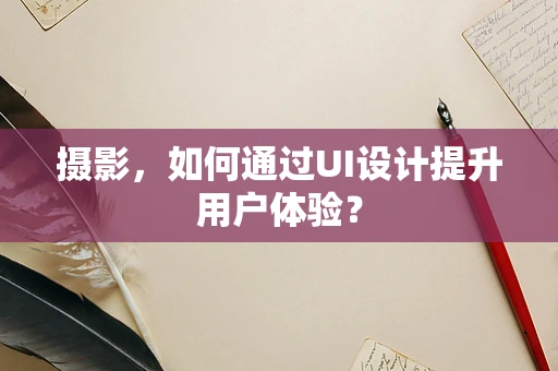 摄影，如何通过UI设计提升用户体验？