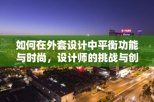 如何在外套设计中平衡功能与时尚，设计师的挑战与创意解法