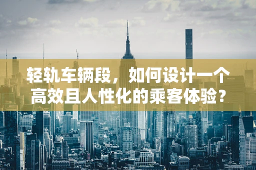 轻轨车辆段，如何设计一个高效且人性化的乘客体验？