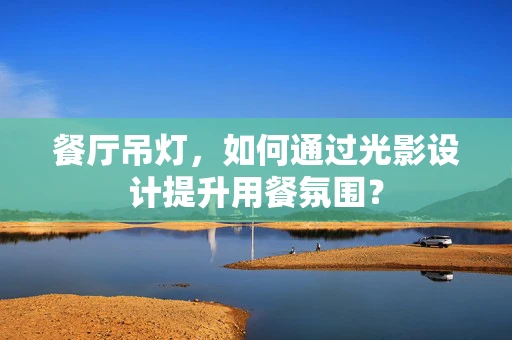 餐厅吊灯，如何通过光影设计提升用餐氛围？