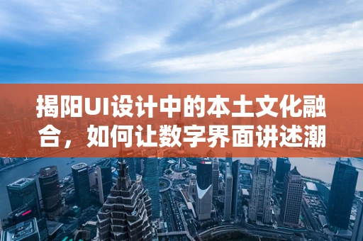 揭阳UI设计中的本土文化融合，如何让数字界面讲述潮汕故事？