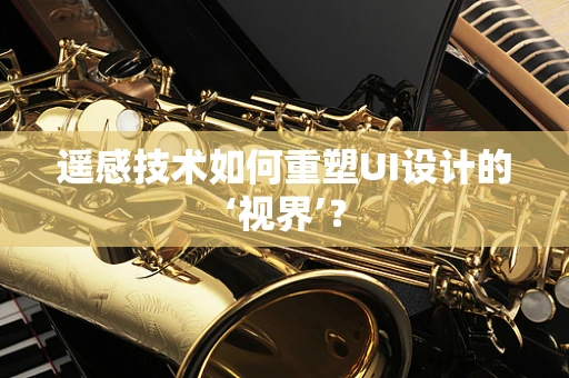 遥感技术如何重塑UI设计的‘视界’？